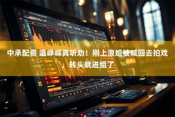 中承配资 温峥嵘真听劝！刚上浪姐被喊回去拍戏，转头就进组了