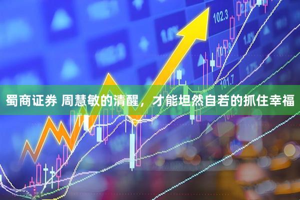 蜀商证券 周慧敏的清醒，才能坦然自若的抓住幸福