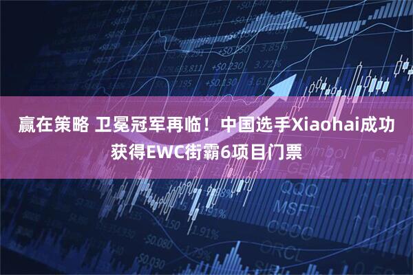 赢在策略 卫冕冠军再临！中国选手Xiaohai成功获得EWC街霸6项目门票